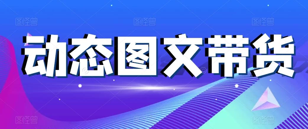 动态图文带货，月入5位数，保姆级教程，0基础也能做 - 阿泽资源网