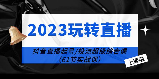 2023 玩转直播线上课：抖音直播起号-投流超级干货「61节实战课」 - 阿泽资源网