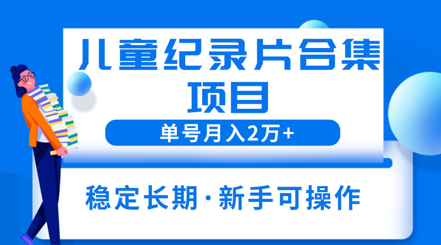 2023儿童纪录片合集项目：单个账号轻松月入过万 - 阿泽资源网