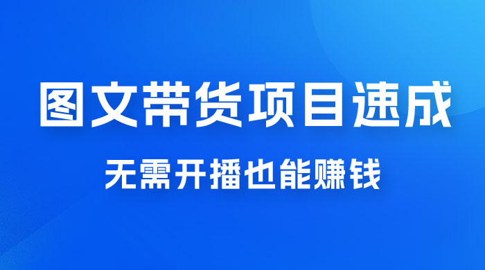 图文带货项目速成 1.0：无需真人出镜，无需自己发货，无需开播也能赚钱！ - 阿泽资源网