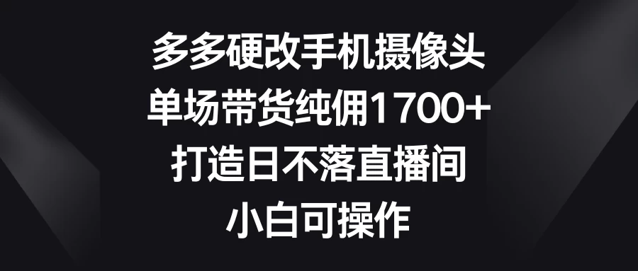 多多硬改手机摄像头，单场带货纯佣1700+，打造日不落直播间，小白可操作 - 阿泽资源网