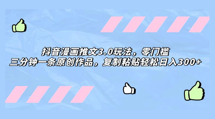 抖音漫画推文 3.0 玩法，零门槛，三分钟一条原创作品，复制粘贴轻松日入 300+ - 阿泽资源网