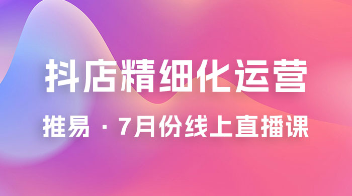 推易 · 抖店精细化运营：7 月份线上直播课商品卡自然流推荐流，起店高阶等玩法 - 阿泽资源网