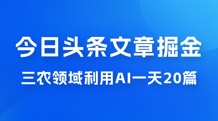 外面卖 1980 的今日头条文章掘金，三农领域利用 AI 一天 20 篇，轻松月入过万 - 阿泽资源网