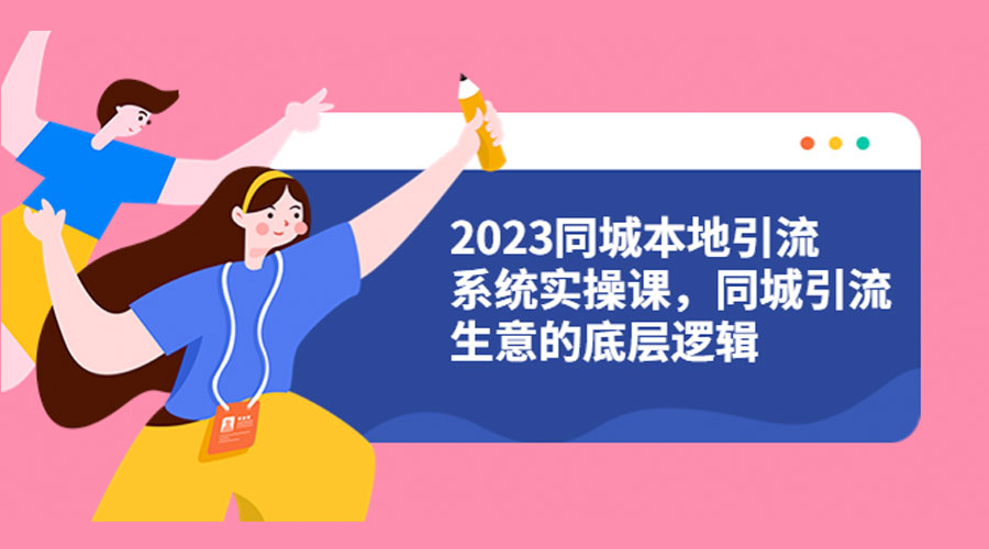 2023 同城本地引流系统实操课:同城引流生意的底层逻辑 - 阿泽资源网