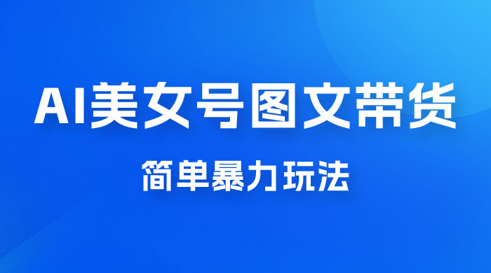 抖音 AI 美女号图文带货，简单暴力玩法，轻松月入五位数 - 阿泽资源网