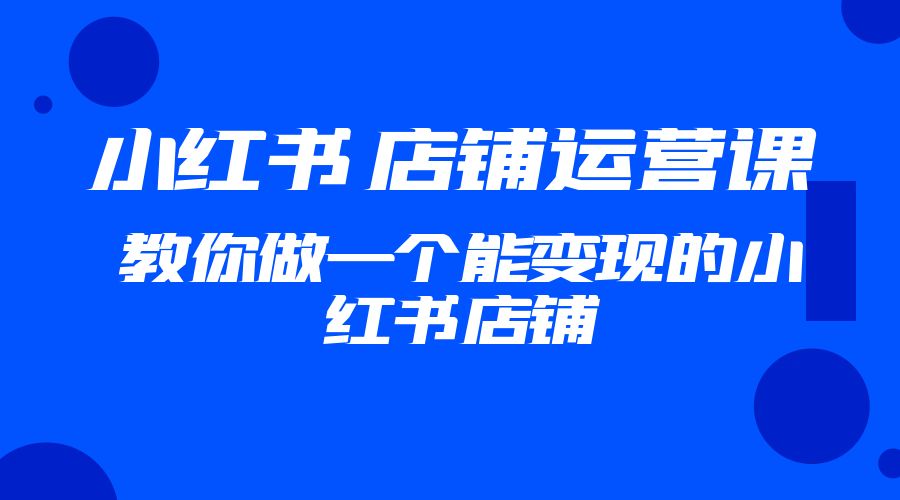 2023 小红书 · 店铺运营课：教你做一个能变现的小红书店铺 - 阿泽资源网