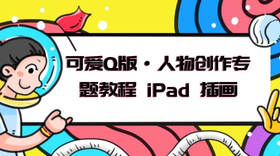 可爱 Q 版 · 人物创作专题教程 iPad 插画：萌系色彩与 Q 版人物课程 - 阿泽资源网
