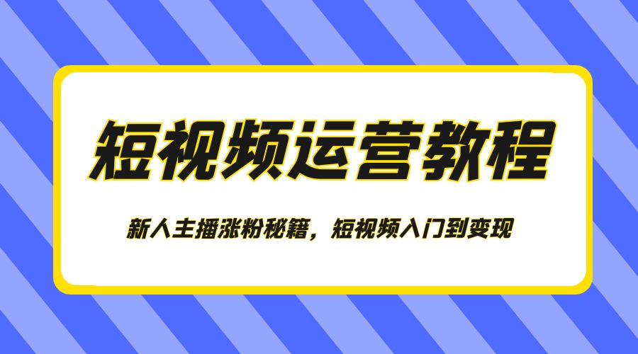 短视频运营教程：新人主播涨粉秘籍，短视频入门到变现 - 阿泽资源网
