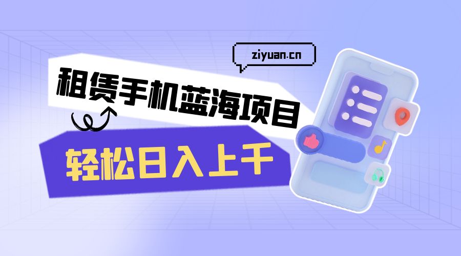 租赁手机蓝海项目：轻松日入上千，小白0成本直接上手 - 阿泽资源网