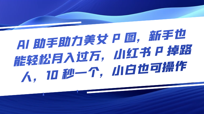 AI 助手助力美女 P 图，新手也能轻松月入过万，小红书 P 掉路人，10 秒一个，小白也可操作 - 阿泽资源网