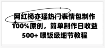 网红杨亦瑶热门表情包制作，100%原创，简单制作日收益500+ 喂饭级教程 - 阿泽资源网