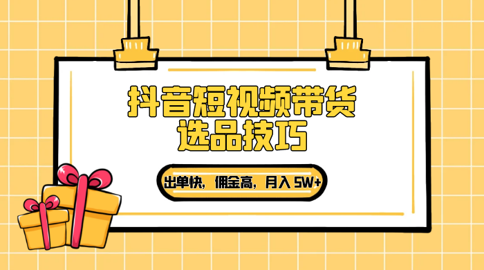 抖音短视频带货选品技巧,出单快,佣金高,月入 5W+,从选品到作品发布保姆级教程 - 阿泽资源网