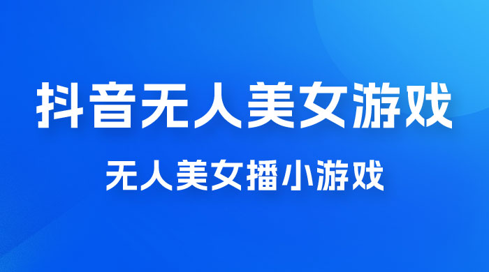 抖音无人美女播小游戏，操作简单，适合 0 基础小白，一周收益 2500 - 阿泽资源网