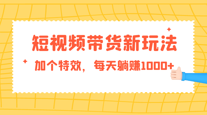 短视频带货新玩法,加个特效,每天躺赚1000+,小白当天见收益 - 阿泽资源网