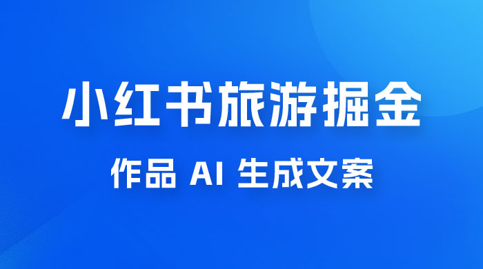 小红书旅游掘金计划，三分钟一个作品，AI 一键生成文案，宝妈轻松日入300+ - 阿泽资源网