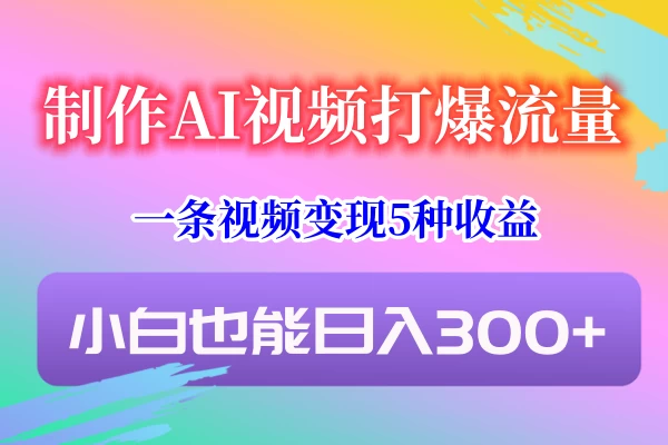制作AI视频打爆流量，一条视频变现5种收益，小白也能日入300+ - 阿泽资源网