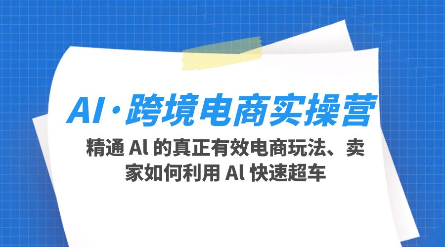 AI · 跨境电商实操营：精通 Al 的真正有效电商玩法、卖家如何利用 Al 快速超车 - 阿泽资源网