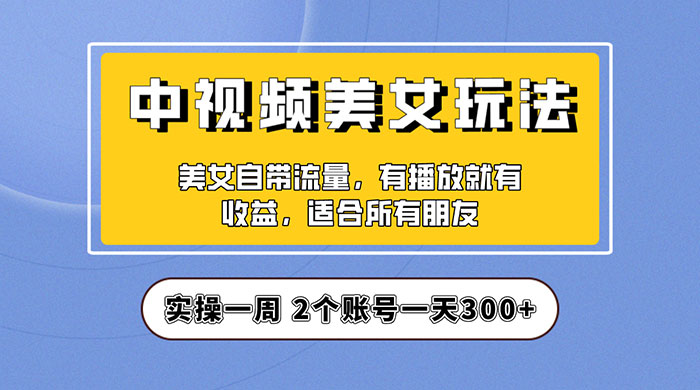 中视频美女号项目拆解：实操一天 300+ 保姆级教程助力你快速成单！ - 阿泽资源网