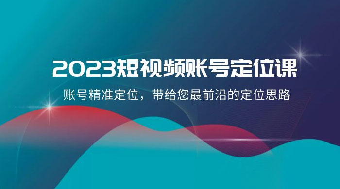 2023 短视频账号 · 定位课，账号精准定位，带给您最前沿的定位思路（21 节课） - 阿泽资源网